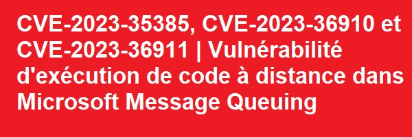 CVE 2023 35385 CVE 2023 36910 et CVE 2023 36911 Vulnérabilité dexécution de code à distance dans Microsoft Message Queuing